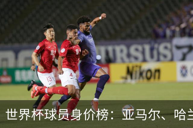 世界杯球员身价榜：亚马尔、哈兰德2亿欧领衔！姆巴佩1.8亿欧