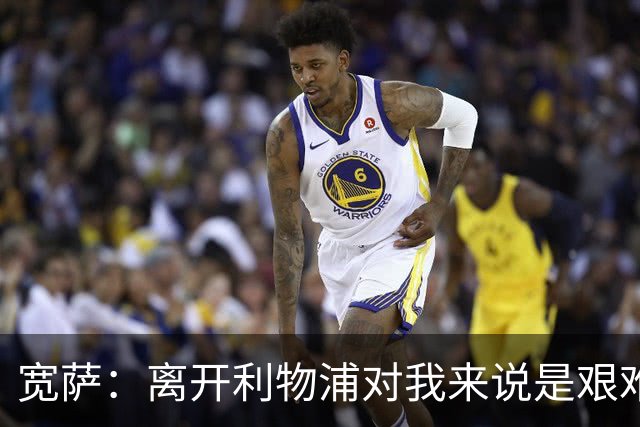 宽萨：离开利物浦对我来说是艰难的决定，但我需要每周都能出场